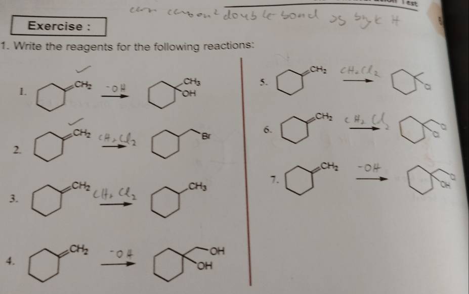 lest
Exercise :
1. Write the reagents for the following reactions:
CH_2
CH_3
5. ^ 1 CH_2Cl_2
1. □^(CH_2)_ -OH bigcirc OH
x J
X_0
2.
cH_2Cl_2 bigcirc° Br 6. '' ' □ 6°
∴ △ ADC=∠ BAD
3.
H, Cl、 bigcirc^(cH_3)
7. bigcirc^(cH_2) □ 6°
4. bigcirc widehat (OH)^(OH)