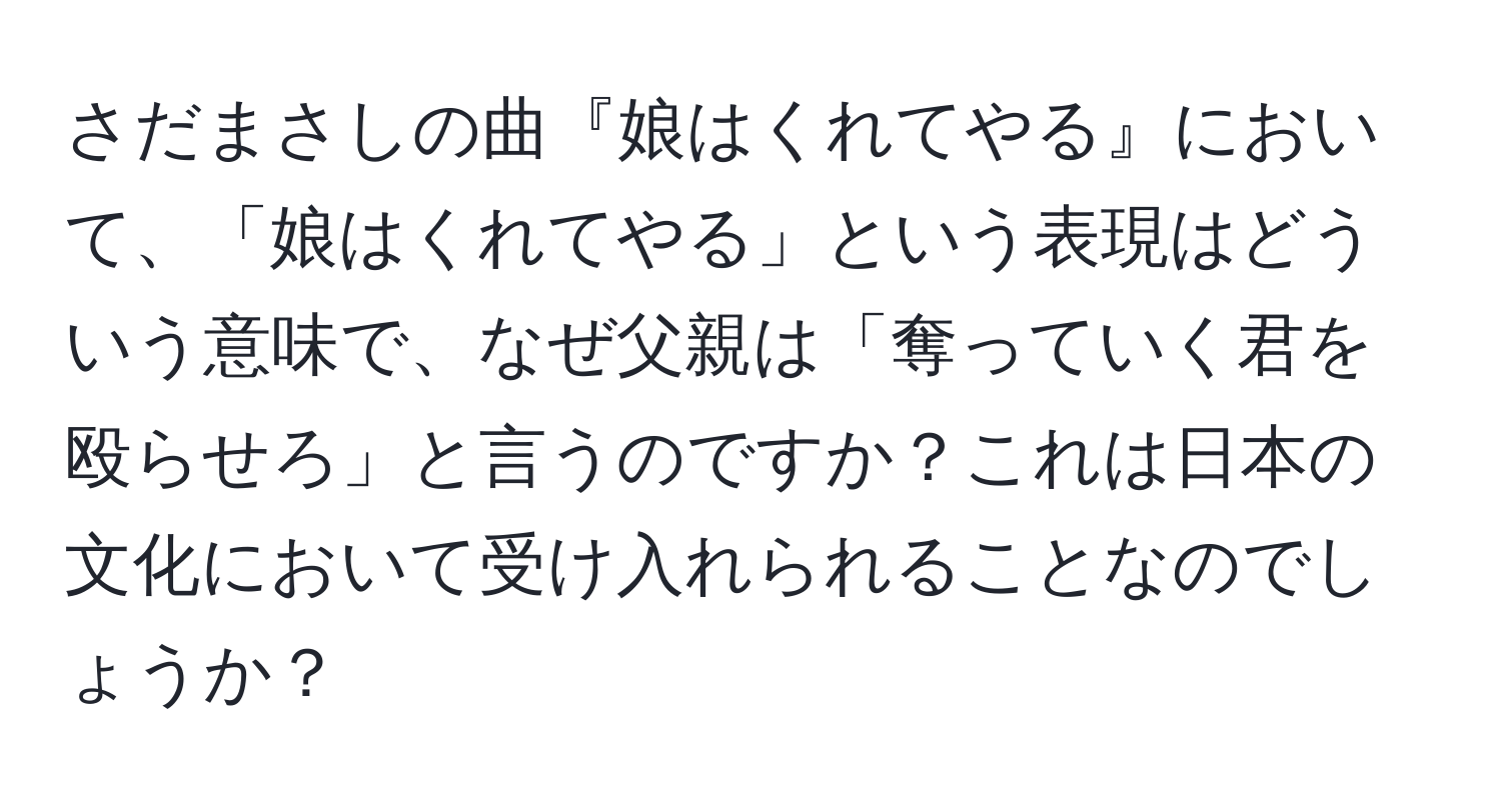 さだまさしの曲『娘はくれてやる』において、「娘はくれてやる」という表現はどういう意味で、なぜ父親は「奪っていく君を殴らせろ」と言うのですか？これは日本の文化において受け入れられることなのでしょうか？