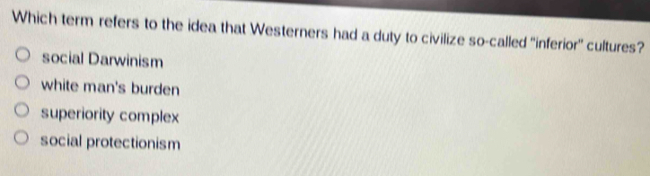 Which term refers to the idea that Westerners had a duty to civilize so-called ''inferior'' cultures?
social Darwinism
white man's burden
superiority complex
social protectionism