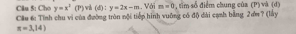 Cho y=x^2 (P) và (d) : y=2x-m. Với m=0 , tìm số điểm chung của (P) và (d) 
Cu 6: Tính chu vi của đường tròn nội tiếp hình vuông có độ dài cạnh bằng 2dm? (lấy
π =3,14)