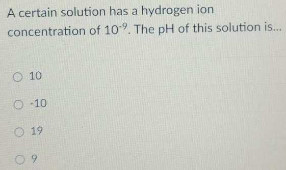 A certain solution has a hydrogen ion
concentration of 10^(-9). The pH of this solution is...
10
-10
19
9