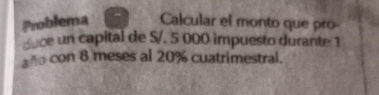 Problema Calcular el monto que pro 
e nce un capital de S/. 5 000 impuesto durante 1 
=ñ con 8 meses al 20% cuatrimestral.