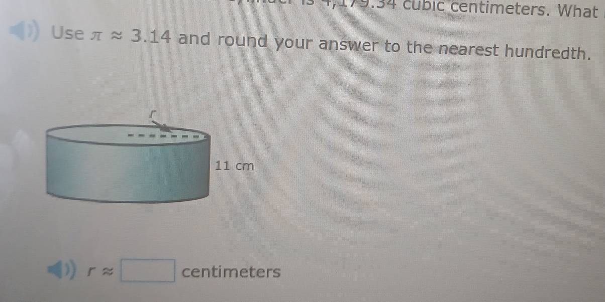 79.34 cubic centimeters. What
Use π approx 3.14 and round your answer to the nearest hundredth.
a rapprox □ centimeters