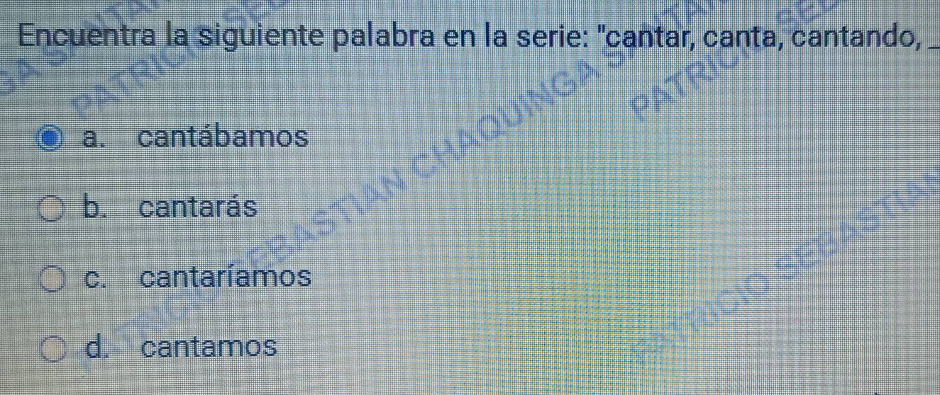 Encuentra la siguiente palabra en la serie: "cantar, canta, cantando,_
a. cantábamos
b. cantarás
c. cantaríamos
d. cantamos