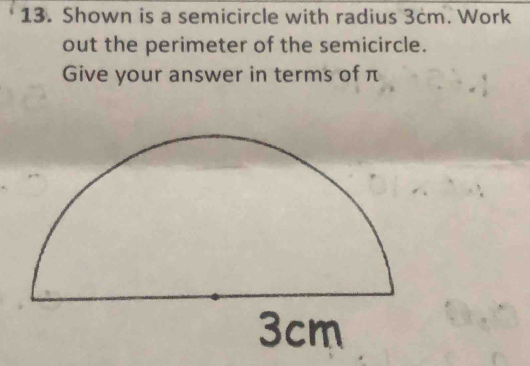 Shown is a semicircle with radius 3cm. Work 
out the perimeter of the semicircle. 
Give your answer in terms of π