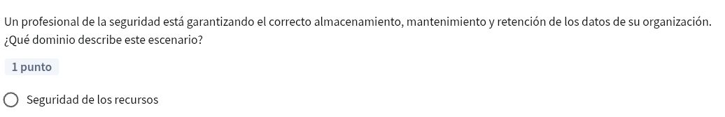 Un profesional de la seguridad está garantizando el correcto almacenamiento, mantenimiento y retención de los datos de su organización. 
¿Qué dominio describe este escenario? 
1 punto 
Seguridad de los recursos