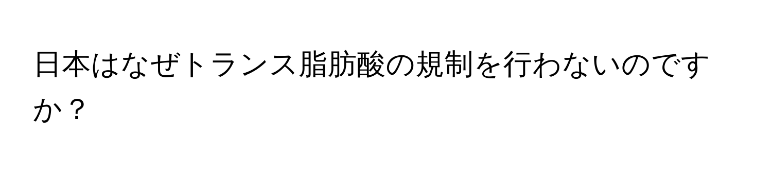 日本はなぜトランス脂肪酸の規制を行わないのですか？