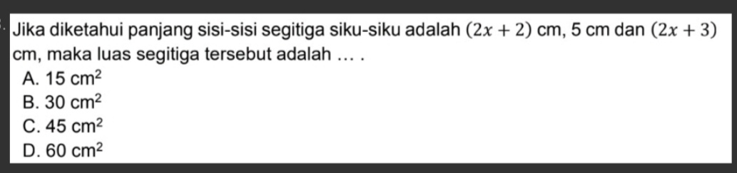 Jika diketahui panjang sisi-sisi segitiga siku-siku adalah (2x+2)cm , 5 cm dan (2x+3)
cm, maka luas segitiga tersebut adalah ... .
A. 15cm^2
B. 30cm^2
C. 45cm^2
D. 60cm^2