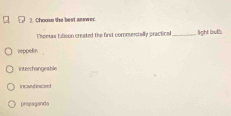 Choose the best answer.
Thomas Edison created the first commercially practical _light bulb.
zeppelin
interchangeable
incandescent
propaganda