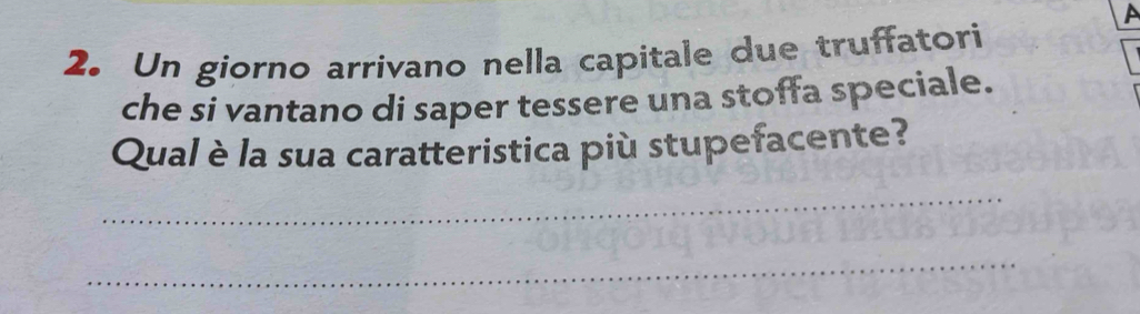 A 
2. Un giorno arrivano nella capitale due truffatori 
che si vantano di saper tessere una stoffa speciale. 
Qual è la sua caratteristica più stupefacente? 
_ 
_