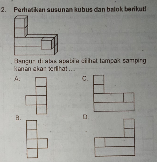 Perhatikan susunan kubus dan balok berikut!
Bangun di atas apabila dilihat tampak samping
kanan akan terlihat ....
A.
C.
B.
D.