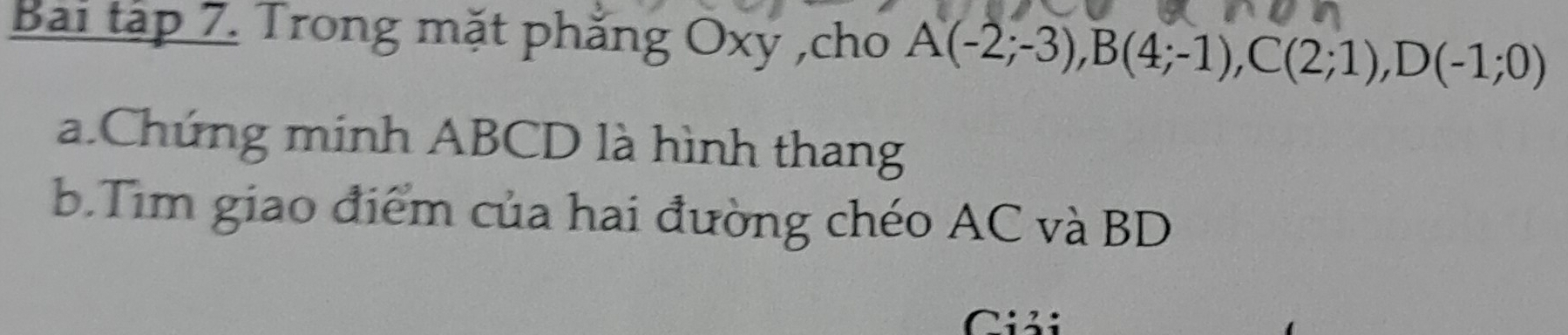 Bai tập 7. Trong mặt phẳng Oxy ,cho A(-2;-3), B(4;-1), C(2;1), D(-1;0)
a.Chứng minh ABCD là hình thang 
b.Tim giao điểm của hai đường chéo AC và BD
i ả