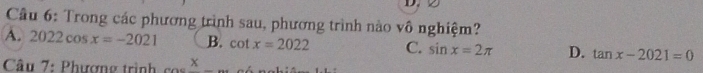 Cầu 6: Trong các phương trình sau, phương trình nào vô nghiệm?
A. 2022cos x=-2021 B. cot x=2022 C. sin x=2π D. tan x-2021=0
Câu 7: Phượng trình x