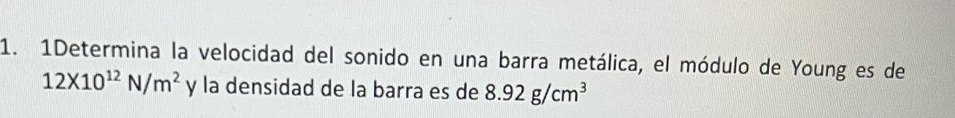 1Determina la velocidad del sonido en una barra metálica, el módulo de Young es de
12* 10^(12)N/m^2 y la densidad de la barra es de 8.92g/cm^3