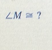 ∠ M≌ ?