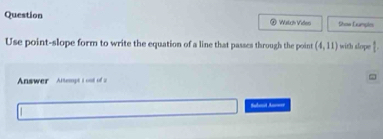 Question Watch Videp Shoe Lumpic 
Use point-slope form to write the equation of a line that passes through the point (4,11) with slope 1 
Answer Altempt i out of a 
Subat A===