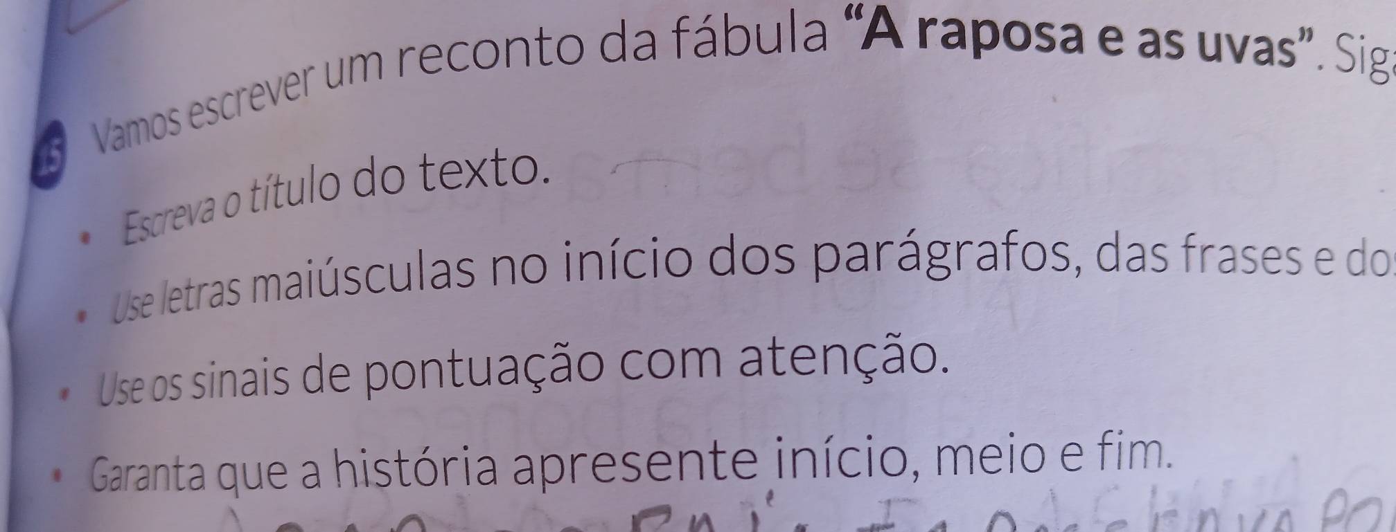 Vamos escrever um reconto da fábula “A raposa e as uvas”. Sig 
Escreva o título do texto. 
Use letras maiúsculas no início dos parágrafos, das frases e do 
Use os sinais de pontuação com atenção. 
Garanta que a história apresente início, meio e fim.