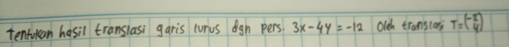 tentokan hasil translasi garis curus ign pers. 3x-4y=-12 Olch transcas T=beginpmatrix -2 4endpmatrix