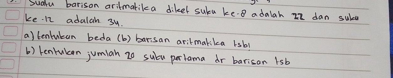 Sualu barison aritmarika dikel suka ke -8 adalah 22 dan suld 
ke. 12 adalah 3y. 
a) tentutan beda (b) barisan aritmalika rsb! 
() tenrukcan jumian 20 suba pertama dr barisan 1sb