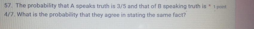 The probability that A speaks truth is 3/5 and that of B speaking truth is * 1 point 
4/7. What is the probability that they agree in stating the same fact?