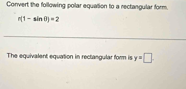 Convert the following polar equation to a rectangular form.
r(1-sin θ )=2
_ 
_ 
The equivalent equation in rectangular form is y=□.