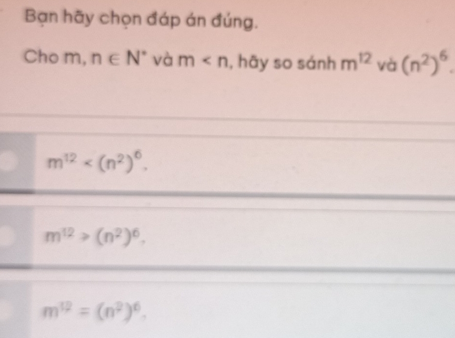 Bạn hãy chọn đáp án đúng.
Cho m, n∈ N^* và m , hãy so sánh m^(12) và (n^2)^6.
m^(12) .
m^(12)>(n^2)^6.
m^(12)=(n^2)^6.