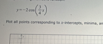 y=-2cos ( 3/4 x)
Plot all points corresponding to x-intercepts, minima, an 
a