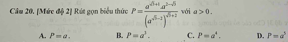 [Mức độ 2] Rút gọn biểu thức P=frac a^(sqrt(3)+1).a^(2-sqrt(3))(a^(sqrt(3)-2))^sqrt(3)+2 với a>0.
A. P=a. B. P=a^3. C. P=a^4. D. P=a^5