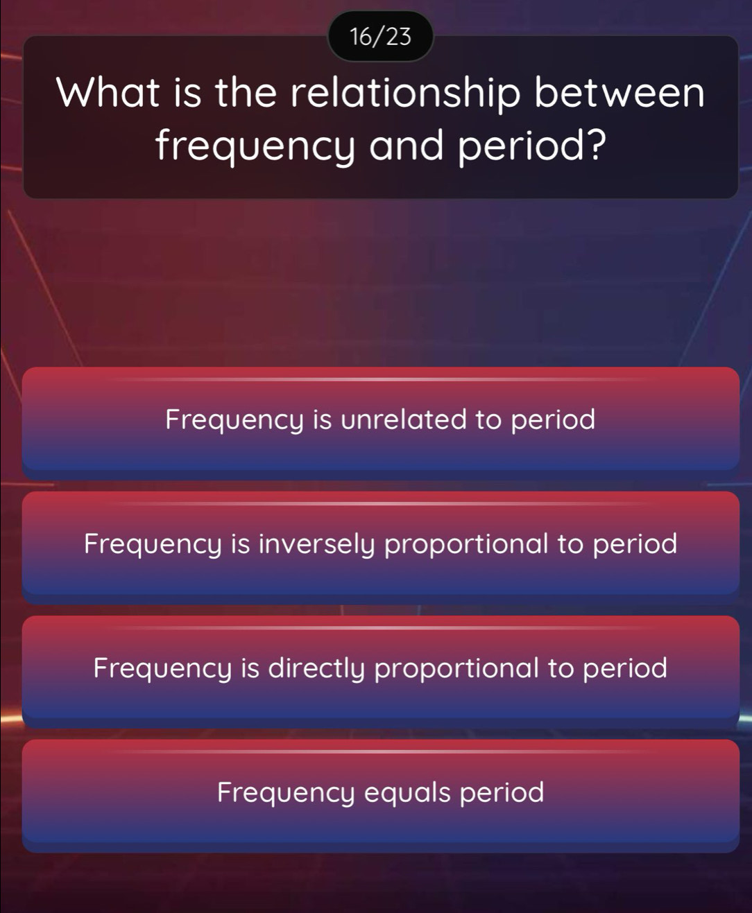 16/23
What is the relationship between
frequency and period?
Frequency is unrelated to period
Frequency is inversely proportional to period
Frequency is directly proportional to period
Frequency equals period