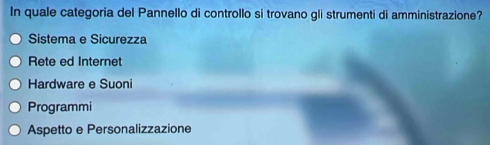 In quale categoria del Pannello di controllo si trovano gli strumenti di amministrazione?
Sistema e Sicurezza
Rete ed Internet
Hardware e Suoni
Programmi
Aspetto e Personalizzazione