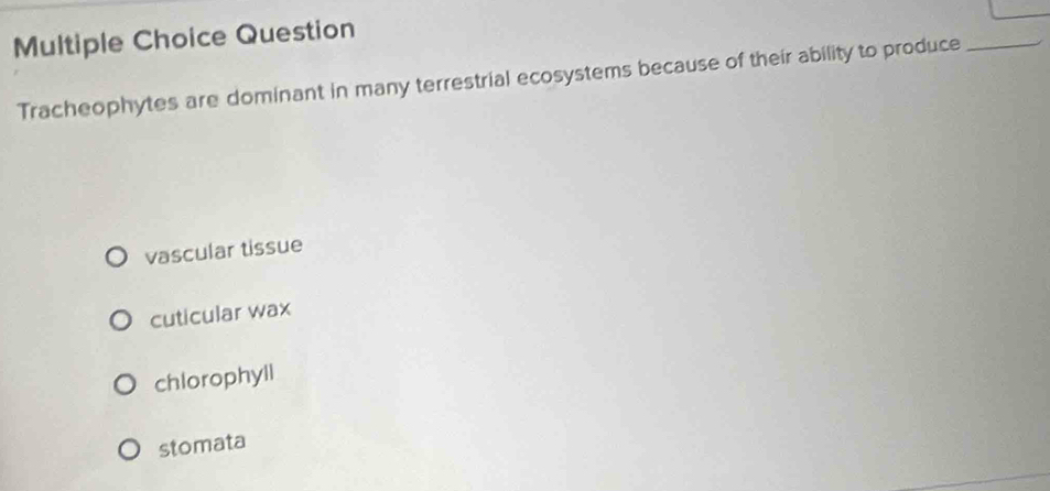 Question
Tracheophytes are dominant in many terrestrial ecosystems because of their ability to produce_
vascular tissue
cuticular wax
chlorophyll
stomata