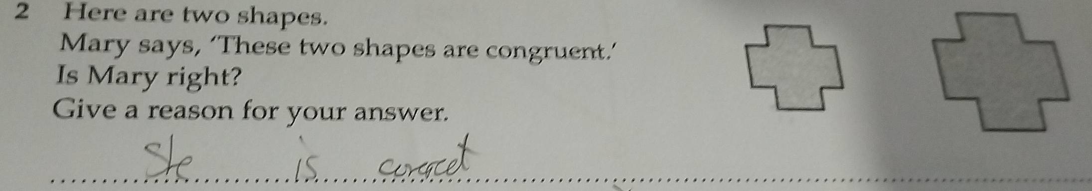 Here are two shapes. 
Mary says, ‘These two shapes are congruent.’ 
Is Mary right? 
Give a reason for your answer.