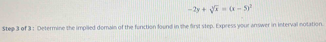 -2y+sqrt[3](x)=(x-5)^2
Step 3 of 3 : Determine the implied domain of the function found in the first step. Express your answer in interval notation.