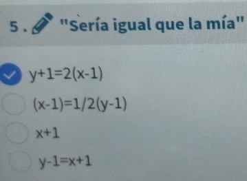 5 . * "Sería igual que la mía"
√ y+1=2(x-1)
(x-1)=1/2(y-1)
x+1
y-1=x+1