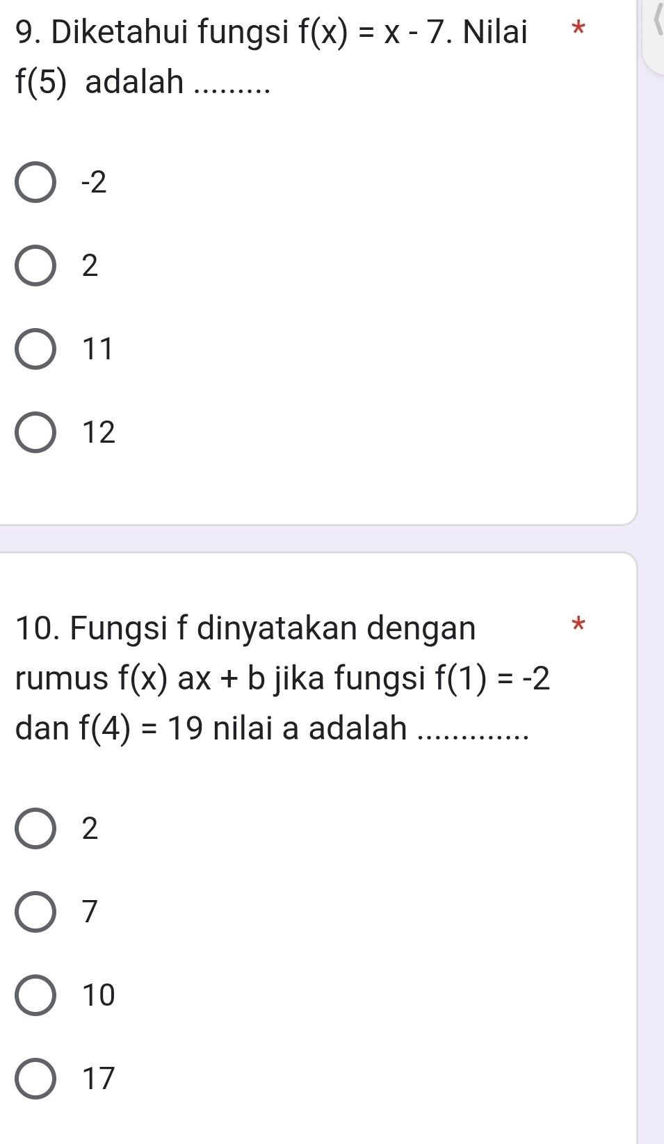 Diketahui fungsi f(x)=x-7. Nilai *
f(5) adalah_
-2
2
11
12
10. Fungsi f dinyatakan dengan
*
rumus f(x)ax+b jika fungsi f(1)=-2
dan f(4)=19 nilai a adalah_
2
7
10
17