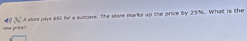 A store pays $92 for a sultcase. The store marks up the price by 25%. What is the 
new price?