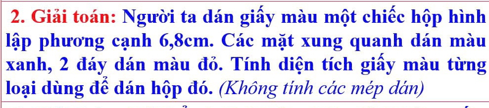 Giải toán: Người ta dán giấy màu một chiếc hộp hình 
lập phương cạnh 6, 8cm. Các mặt xung quanh dán màu 
xanh, 2 đáy dán màu đỏ. Tính diện tích giấy màu từng 
loại dùng để dán hộp đó. (Không tính các mép dán)