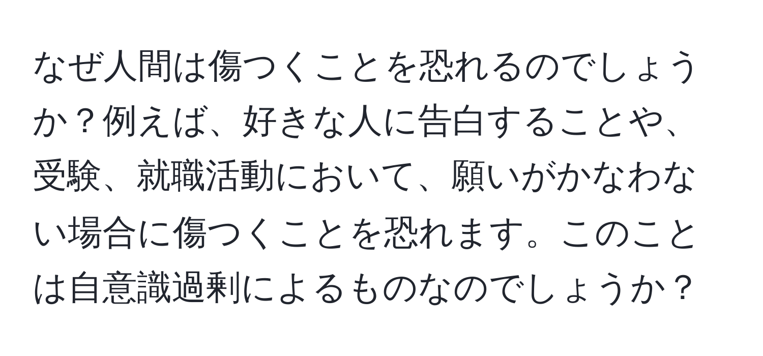 なぜ人間は傷つくことを恐れるのでしょうか？例えば、好きな人に告白することや、受験、就職活動において、願いがかなわない場合に傷つくことを恐れます。このことは自意識過剰によるものなのでしょうか？