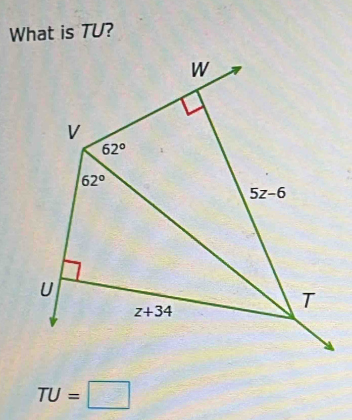 What is TU?
W
V
62°
62°
5z-6
U
z+34
T
TU=□