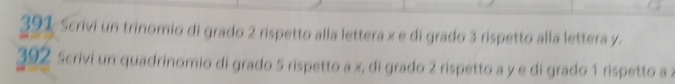 391, ścrivi un trinomio di grado 2 rispetto alla lettera x e di grado 3 rispetto alla lettera y. 
392 Scrivi un quadrinomio di grado 5 rispetto a x, di grado 2 rispetto a y e di grado 1 rispetto a z