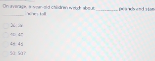 On average, 6-year-old children weigh about _pounds and stan
_inches tall.
36: 36
40: 40
46: 46
50 : 507