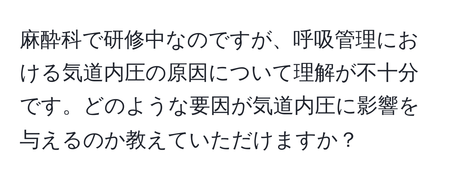 麻酔科で研修中なのですが、呼吸管理における気道内圧の原因について理解が不十分です。どのような要因が気道内圧に影響を与えるのか教えていただけますか？