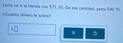 Luna va a la tienda con $71.10. De esa cantidad, gasta $40.70. 
¿Cuánto dinero le sobra? 
| 
×