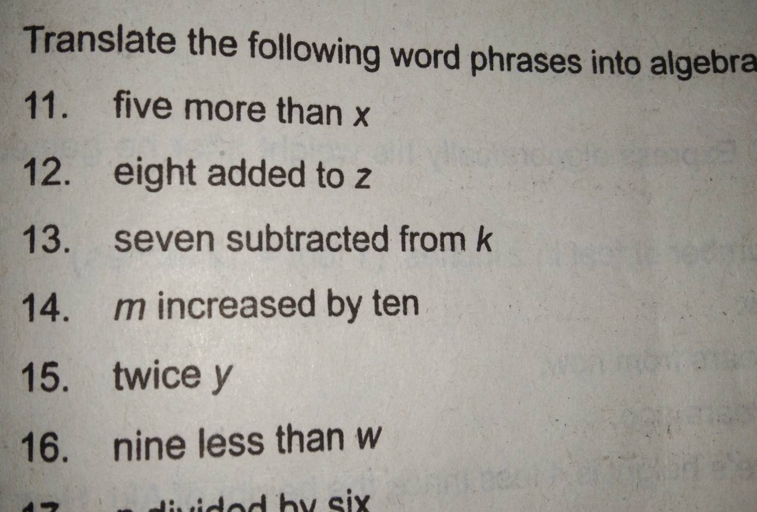 Translate the following word phrases into algebra 
11. five more than x
12. eight added to z
13. seven subtracted from k
14. m increased by ten 
15. twice y
16. nine less than w
hv six