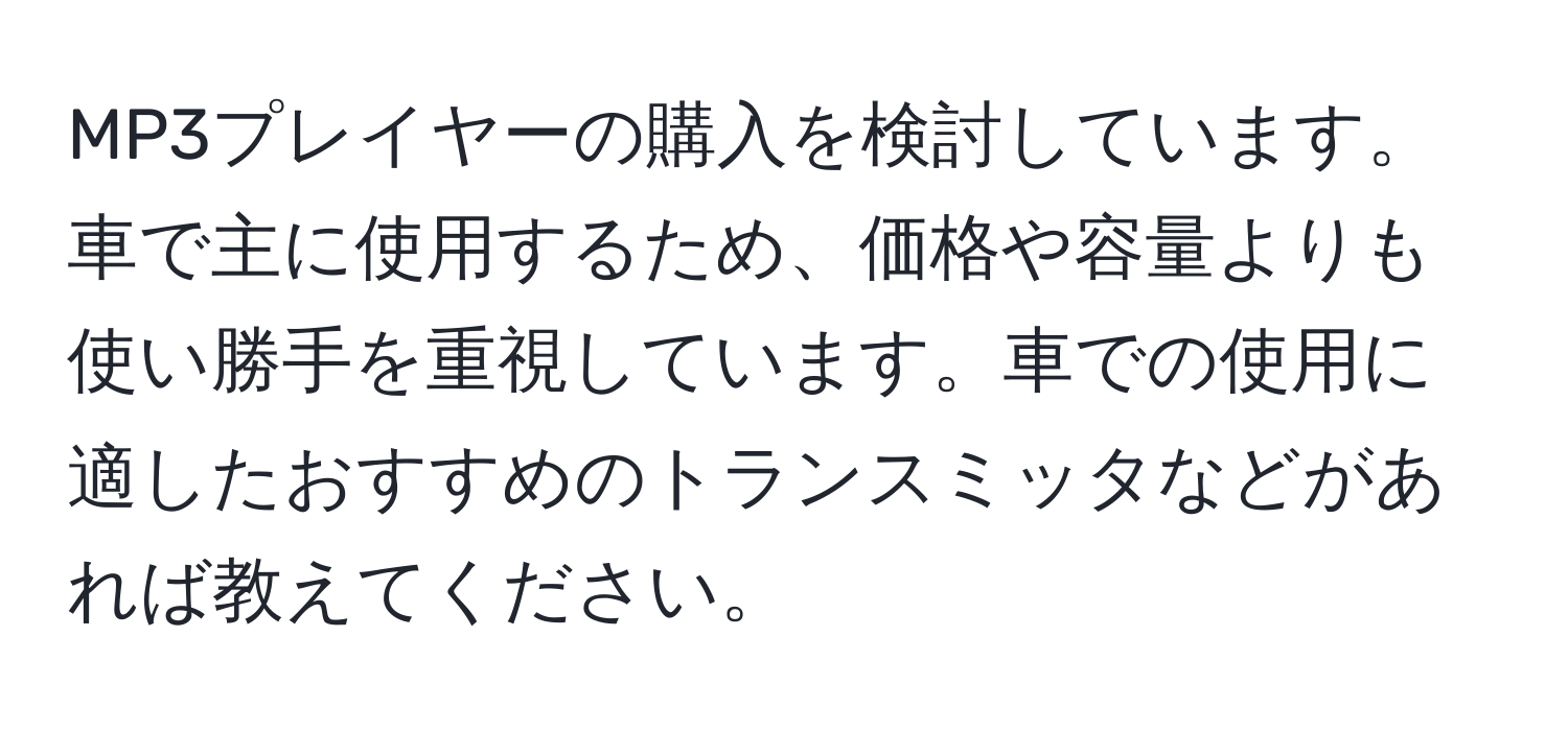 MP3プレイヤーの購入を検討しています。車で主に使用するため、価格や容量よりも使い勝手を重視しています。車での使用に適したおすすめのトランスミッタなどがあれば教えてください。
