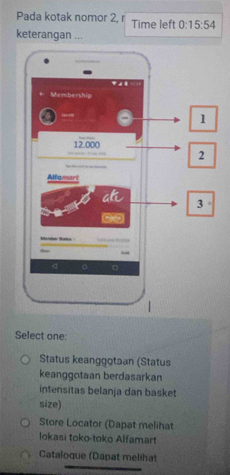 Pada kotak nomor 2, r Time left 0:15:54 
keterangan ...
Select one:
Status keanggotaan (Status
keanggotaan berdasarkan
intensitas belanja dan basket
size)
Store Locator (Dapat melihat
lokasi toko-toko Alfamart
Cataloque (Dapat melihat
