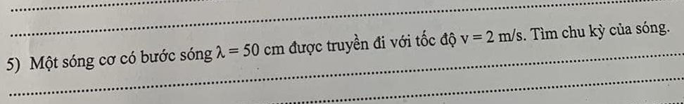 Một sóng cơ có bước sóng lambda =50cm được truyền đi với tốc độ v=2m/s. Tìm chu kỳ của sóng. 
_ 
_