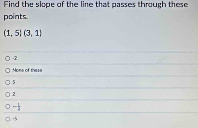 Find the slope of the line that passes through these
points.
(1,5)(3,1)
-2
None of these
5
2
- 1/2 
-5