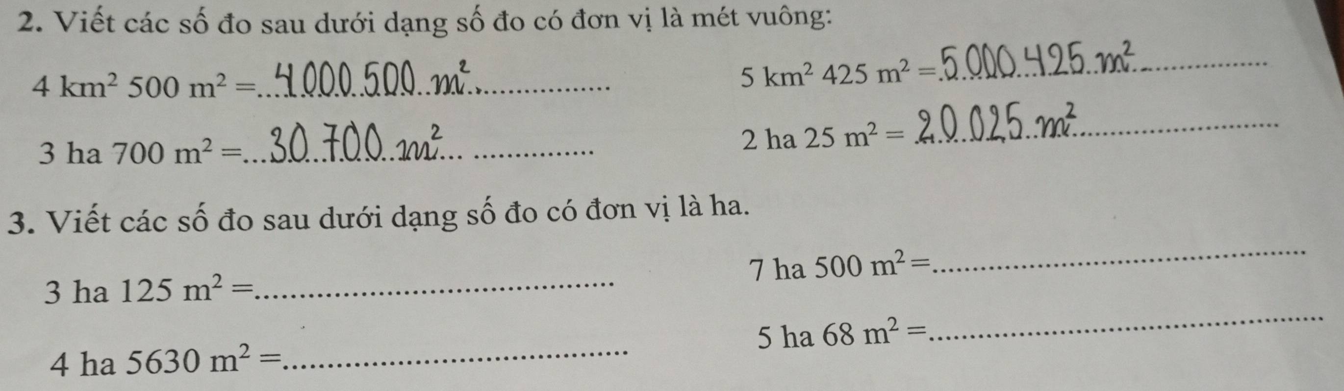 Viết các số đo sau dưới dạng số đo có đơn vị là mét vuông:
4km^2 500m^2= _
5km^2425m^2=
_ 
3 ha 700m^2= _
2ha25m^2=
_ 
_ 
3. Viết các số đo sau dưới dạng số đo có đơn vị là ha. 
_ 
7 ha 500m^2=
_ 
3 ha 125m^2=
_ 
5 ha 68m^2=
4 ha 5630m^2=