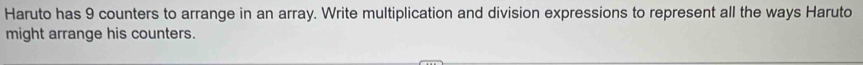 Haruto has 9 counters to arrange in an array. Write multiplication and division expressions to represent all the ways Haruto 
might arrange his counters.